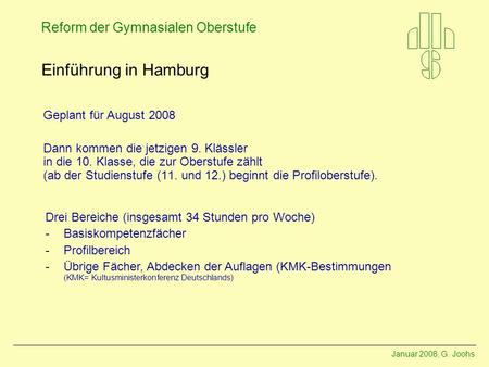 Januar 2008, G. Joohs Reform der Gymnasialen Oberstufe Einführung in Hamburg Geplant für August 2008 Dann kommen die jetzigen 9. Klässler in die 10. Klasse,