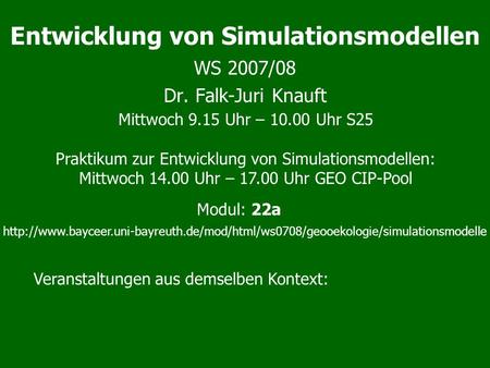 Entwicklung von Simulationsmodellen WS 2007/08 Dr. Falk-Juri Knauft Mittwoch 9.15 Uhr – 10.00 Uhr S25 Praktikum zur Entwicklung von Simulationsmodellen: