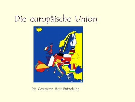 Die europäische Union Die Geschichte ihrer Entstehung.