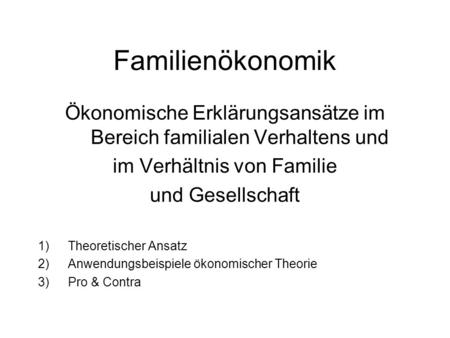 Familienökonomik Ökonomische Erklärungsansätze im Bereich familialen Verhaltens und im Verhältnis von Familie und Gesellschaft Theoretischer Ansatz Anwendungsbeispiele.