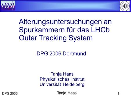 DPG 2006 1 Tanja Haas Alterungsuntersuchungen an Spurkammern für das LHCb Outer Tracking System Tanja Haas Physikalisches Institut Universität Heidelberg.