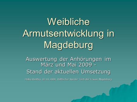 Weibliche Armutsentwicklung in Magdeburg Auswertung der Anhörungen im März und Mai 2009 - Stand der aktuellen Umsetzung Heike Ponitka, 03.11.2009, Politischer.