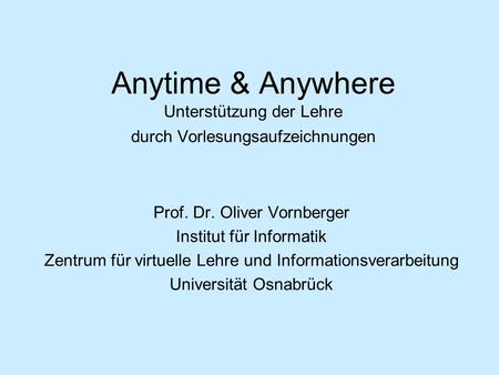 Anytime & Anywhere Unterstützung der Lehre durch Vorlesungsaufzeichnungen Prof. Dr. Oliver Vornberger Institut für Informatik Zentrum für virtuelle Lehre.