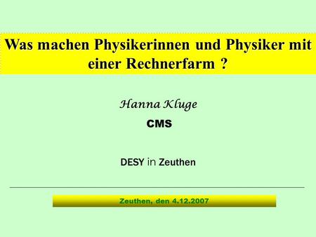 Hanna Kluge CMS DESY in Zeuthen Was machen Physikerinnen und Physiker mit einer Rechnerfarm ? Zeuthen, den 4.12.2007.