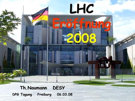 1 Th. Naumann DESY DPG Tagung Freiburg 06.03.08 LHC Eröffnung 2008 Th.Naumann DESY DPG Tagung Freiburg 06.03.08 Th.Naumann DESY DPG Tagung Freiburg 06.03.08.
