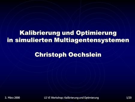 3. März 2000LS VI Workshop: Kalibrierung und Optimierung1/20 Kalibrierung und Optimierung in simulierten Multiagentensystemen Christoph Oechslein.
