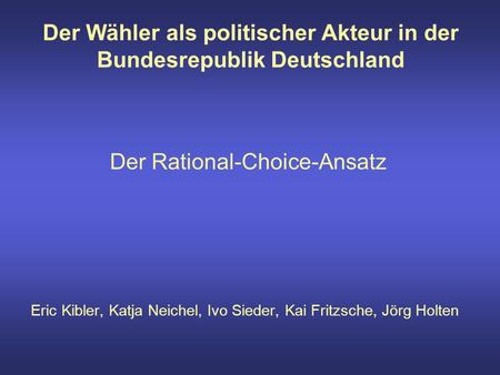 Der Wähler als politischer Akteur in der Bundesrepublik Deutschland Der Rational-Choice-Ansatz Eric Kibler, Katja Neichel, Ivo Sieder, Kai Fritzsche, Jörg.