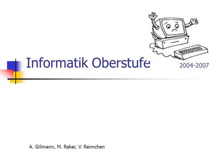 Informatik Oberstufe 2004-2007 A. Gillmann, M. Reker, V. Reimchen.