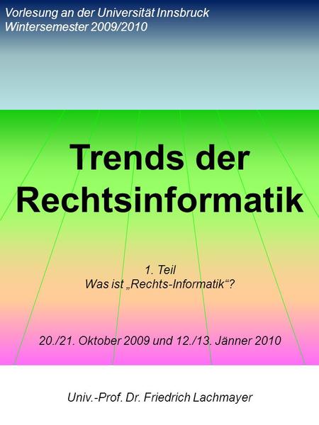 Trends der Rechtsinformatik 1. Teil Was ist Rechts-Informatik? 20./21. Oktober 2009 und 12./13. Jänner 2010 Univ.-Prof. Dr. Friedrich Lachmayer Vorlesung.