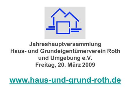 Jahreshauptversammlung Haus- und Grundeigentümerverein Roth und Umgebung e.V. Freitag, 20. März 2009 www.haus-und-grund-roth.de.