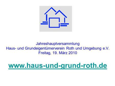 Jahreshauptversammlung Haus- und Grundeigentümerverein Roth und Umgebung e.V. Freitag, 19. März 2010 www.haus-und-grund-roth.de www.haus-und-grund-roth.de.