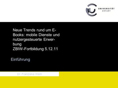 Neue Trends rund um E- Books: mobile Dienste und nutzergesteuerte Erwer- bung ZBIW-Fortbildung 5.12.11 Einführung Dr. Franziska Wein.