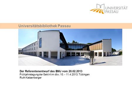 Universitätsbibliothek Passau Der Referentenentwurf des BMJ vom 20.02.2013 Frühjahrstagung der Sekt 4 im dbv, 10. - 11.4.2013, Tübingen Ruth Katzenberger.