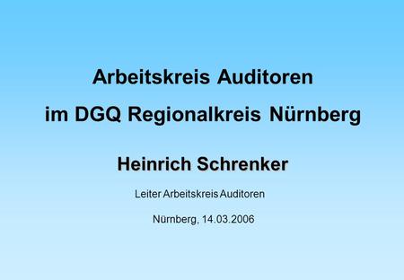 Heinrich Schrenker Leiter Arbeitskreis Auditoren Nürnberg, 14.03.2006 Arbeitskreis Auditoren im DGQ Regionalkreis Nürnberg.
