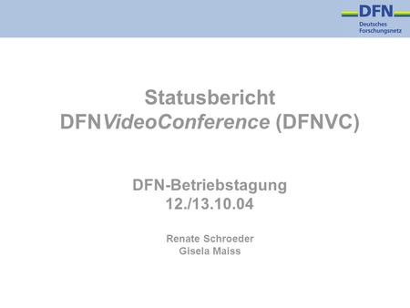 Statusbericht DFNVideoConference (DFNVC) DFN-Betriebstagung 12./13.10.04 Renate Schroeder Gisela Maiss.