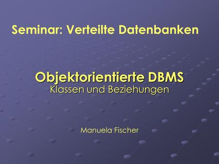 Objektorientierte DBMS Klassen und Beziehungen Seminar: Verteilte Datenbanken Manuela Fischer.