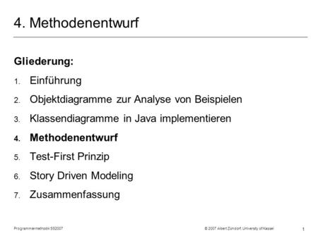 Programmiermethodik SS2007 © 2007 Albert Zündorf, University of Kassel 1 4. Methodenentwurf Gliederung: 1. Einführung 2. Objektdiagramme zur Analyse von.