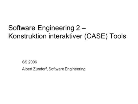 Software Engineering 2 – Konstruktion interaktiver (CASE) Tools SS 2006 Albert Zündorf, Software Engineering.