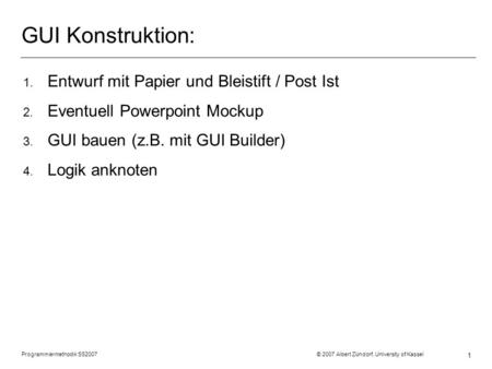 Programmiermethodik SS2007 © 2007 Albert Zündorf, University of Kassel 1 GUI Konstruktion: 1. Entwurf mit Papier und Bleistift / Post Ist 2. Eventuell.