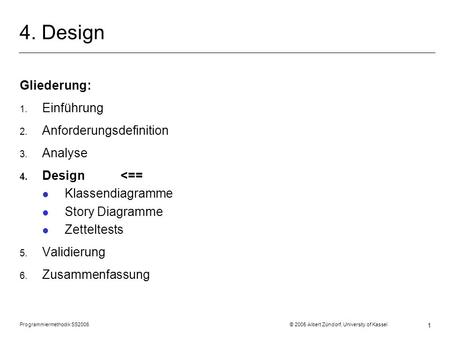 Programmiermethodik SS2006 © 2005 Albert Zündorf, University of Kassel 1 4. Design Gliederung: 1. Einführung 2. Anforderungsdefinition 3. Analyse 4. Design.