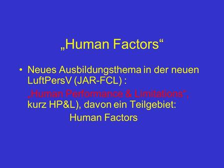 Human Factors Neues Ausbildungsthema in der neuen LuftPersV (JAR-FCL) : Human Performance & Limitations, kurz HP&L), davon ein Teilgebiet: Human Factors.