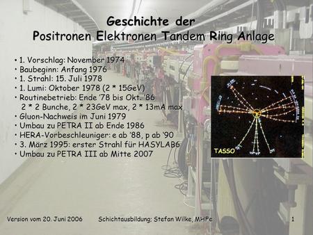 Version vom 20. Juni 2006Schichtausbildung; Stefan Wilke, MHFe1 Geschichte der Positronen Elektronen Tandem Ring Anlage 1. Vorschlag: November 1974 Baubeginn: