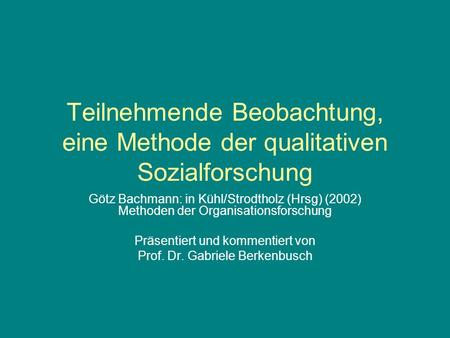 Teilnehmende Beobachtung, eine Methode der qualitativen Sozialforschung Götz Bachmann: in Kühl/Strodtholz (Hrsg) (2002) Methoden der Organisationsforschung.