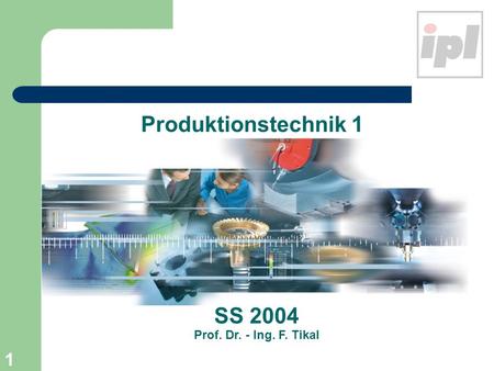 1 Produktionstechnik 1 SS 2004 Prof. Dr. - Ing. F. Tikal.
