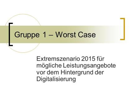 Gruppe 1 – Worst Case Extremszenario 2015 für mögliche Leistungsangebote vor dem Hintergrund der Digitalisierung.