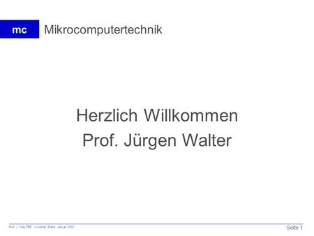 Seite 1 Prof. J. WALTER Kurstitel Stand: Januar 2000 mc Mikrocomputertechnik Herzlich Willkommen Prof. Jürgen Walter.