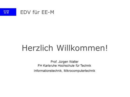 0 EDV EE-M EDV für EE-M Herzlich Willkommen! Prof. Jürgen Walter FH Karlsruhe Hochschule für Technik Informationstechnik, Mikrocomputertechnik.