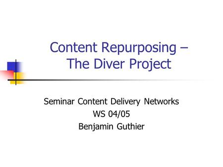 Content Repurposing – The Diver Project Seminar Content Delivery Networks WS 04/05 Benjamin Guthier.