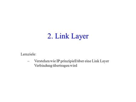 2. Link Layer Lernziele: – Verstehen wie IP prinzipiell über eine Link Layer Verbindung übertragen wird.
