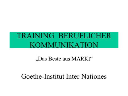 TRAINING BERUFLICHER KOMMUNIKATION Das Beste aus MARKt Goethe-Institut Inter Nationes.