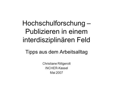 Hochschulforschung – Publizieren in einem interdisziplinären Feld Tipps aus dem Arbeitsalltag Christiane Rittgerott INCHER-Kassel Mai 2007.