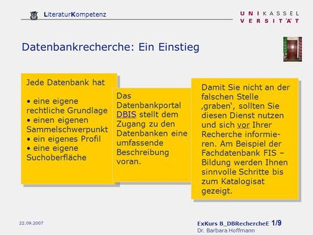 ExKurs B_DBRechercheE 1/9 Dr. Barbara Hoffmann LiteraturKompetenz 22.09.2007 Datenbankrecherche: Ein Einstieg Jede Datenbank hat eine eigene rechtliche.