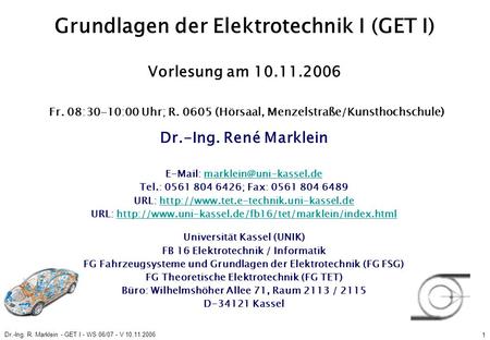 Dr.-Ing. R. Marklein - GET I - WS 06/07 - V 10.11.2006 1 Grundlagen der Elektrotechnik I (GET I) Vorlesung am 10.11.2006 Fr. 08:30-10:00 Uhr; R. 0605 (Hörsaal,