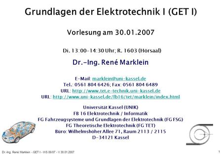 Dr.-Ing. René Marklein - GET I - WS 06/07 - V 30.01.2007 1 Grundlagen der Elektrotechnik I (GET I) Vorlesung am 30.01.2007 Di. 13:00-14:30 Uhr; R. 1603.