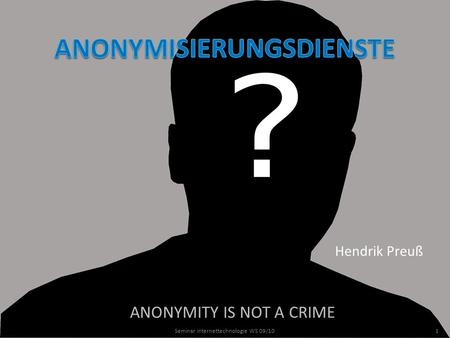ANONYMITY IS NOT A CRIME Hendrik Preuß 1Seminar Internettechnologie WS 09/10.