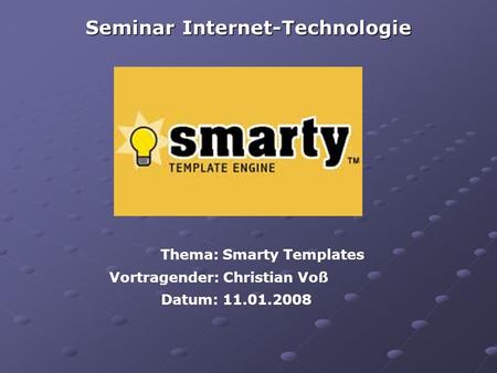 Seminar Internet-Technologie Thema: Smarty Templates Vortragender: Christian Voß Datum: 11.01.2008.