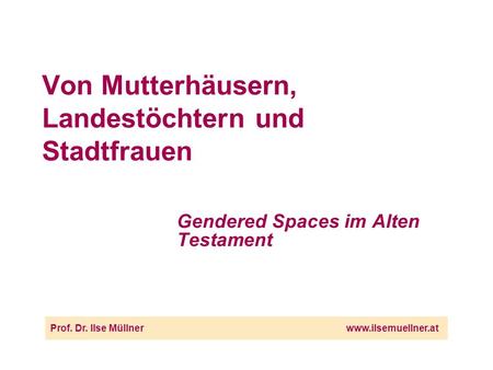 Von Mutterhäusern, Landestöchtern und Stadtfrauen Gendered Spaces im Alten Testament Prof. Dr. Ilse Müllnerwww.ilsemuellner.at.
