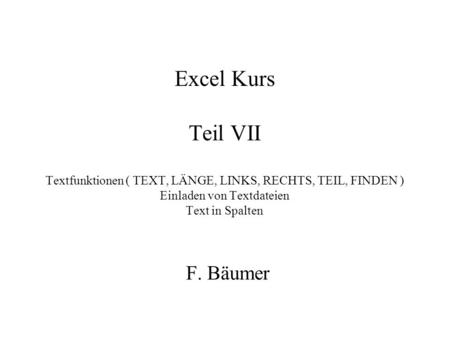 Excel Kurs Teil VII Textfunktionen ( TEXT, LÄNGE, LINKS, RECHTS, TEIL, FINDEN ) Einladen von Textdateien Text in Spalten F. Bäumer.