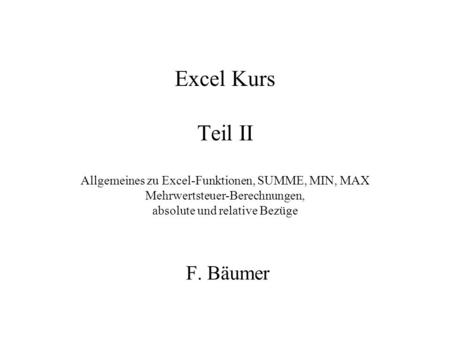Excel Kurs Teil II Allgemeines zu Excel-Funktionen, SUMME, MIN, MAX Mehrwertsteuer-Berechnungen, absolute und relative Bezüge F. Bäumer.