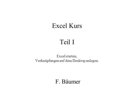 Excel Kurs Teil I Excel starten, Verknüpfungen auf dem Desktop anlegen. F. Bäumer.