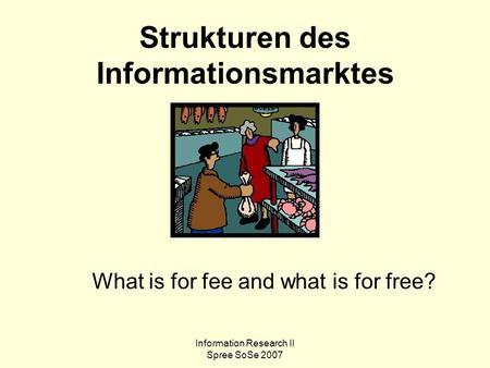 Information Research II Spree SoSe 2007 Strukturen des Informationsmarktes What is for fee and what is for free?