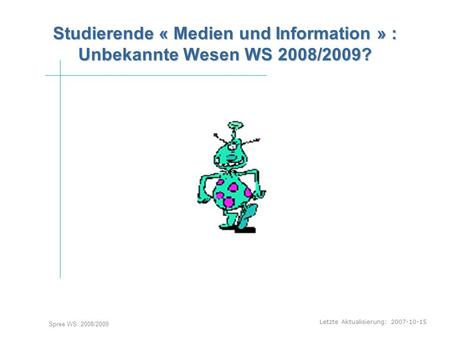 Letzte Aktualisierung: 2007-10-15 Spree WS 2008/2009 Studierende « Medien und Information » : Unbekannte Wesen WS 2008/2009? Studierende « Medien und Information.