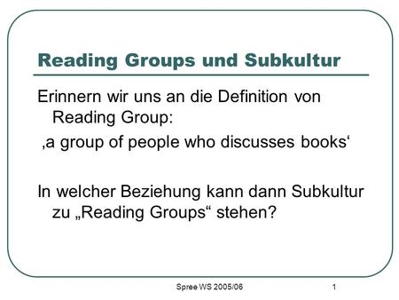 Spree WS 2005/06 1 Reading Groups und Subkultur Erinnern wir uns an die Definition von Reading Group: a group of people who discusses books In welcher.