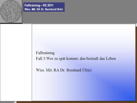 Falltraining – SS 2011 Wiss. Mit. RA Dr. Bernhard Ulrici Falltraining Fall 3:Wer zu spät kommt, den bestraft das Leben Wiss. Mit. RA Dr. Bernhard Ulrici.