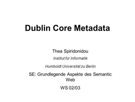 Dublin Core Metadata Thea Spiridonidou Institut für Informatik Humboldt Universität zu Berlin SE: Grundlegende Aspekte des Semantic Web WS 02/03.