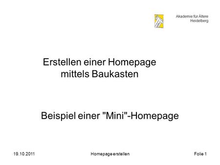 Akademie für Ältere Heidelberg 19.10.2011Homepage erstellenFolie 1 Erstellen einer Homepage mittels Baukasten Beispiel einer Mini-Homepage.